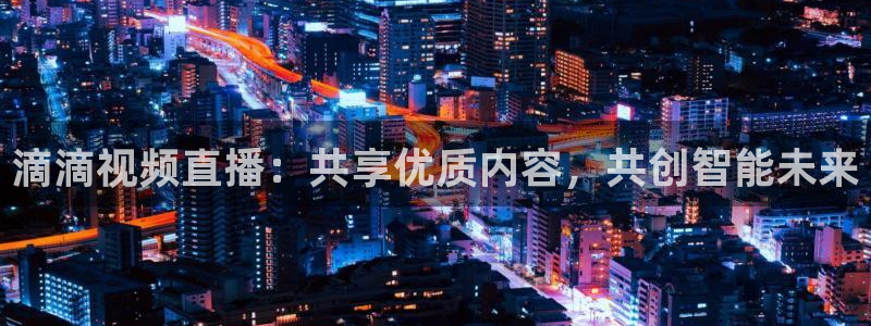 滴滴视频直播：共享优质内容，共创智能未来