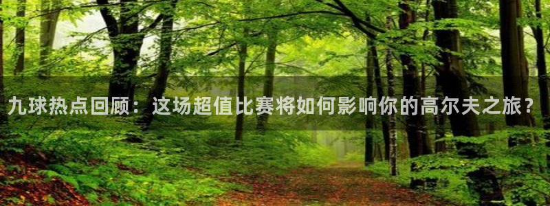 九球热点回顾：这场超值比赛将如何影响你的高尔夫之旅？