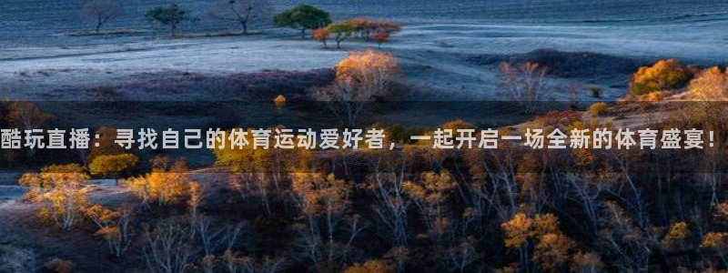 酷玩直播：寻找自己的体育运动爱好者，一起开启一场全新的体育盛宴！