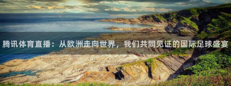 腾讯体育直播：从欧洲走向世界，我们共同见证的国际足球盛宴